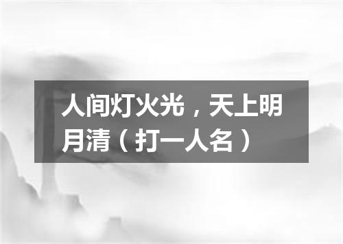 人间灯火光，天上明月清（打一人名）