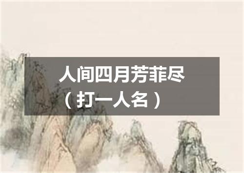 人间四月芳菲尽（打一人名）