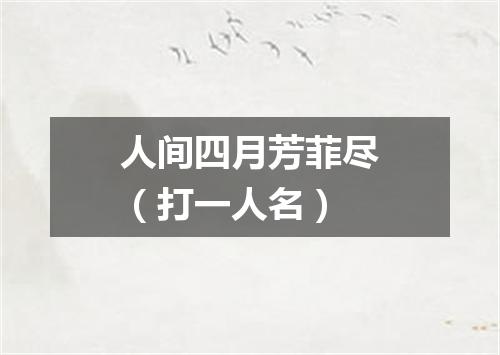 人间四月芳菲尽（打一人名）