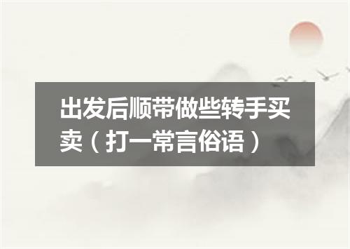 出发后顺带做些转手买卖（打一常言俗语）