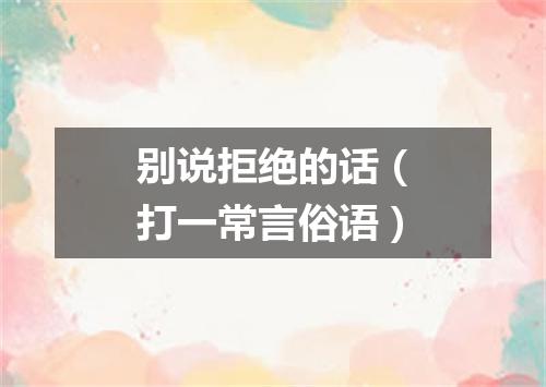 别说拒绝的话（打一常言俗语）