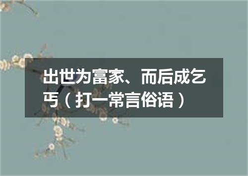 出世为富家、而后成乞丐（打一常言俗语）