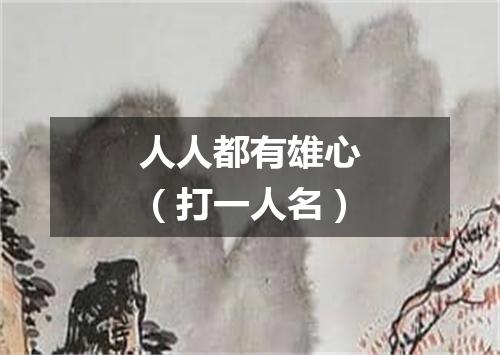 人人都有雄心（打一人名）