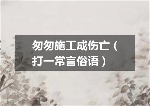 匆匆施工成伤亡（打一常言俗语）