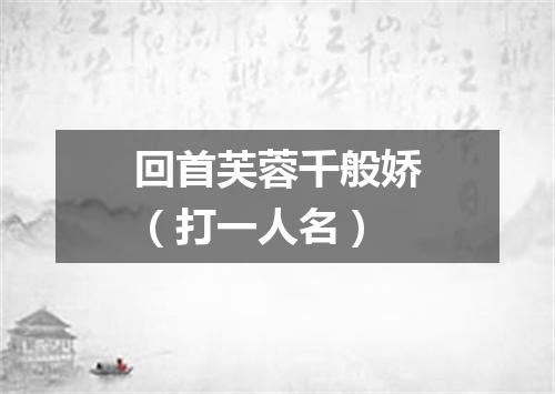 回首芙蓉千般娇（打一人名）