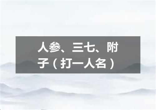人参、三七、附子（打一人名）