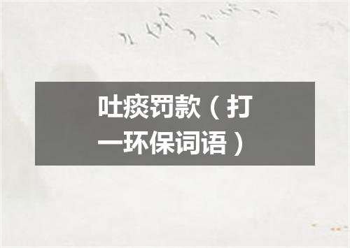 吐痰罚款（打一环保词语）