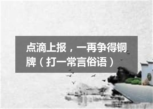点滴上报，一再争得铜牌（打一常言俗语）