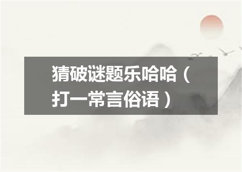 猜破谜题乐哈哈（打一常言俗语）