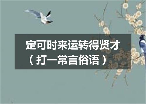 定可时来运转得贤才（打一常言俗语）