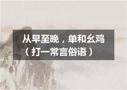 从早至晚，单和幺鸡（打一常言俗语）