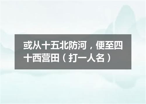 或从十五北防河，便至四十西营田（打一人名）