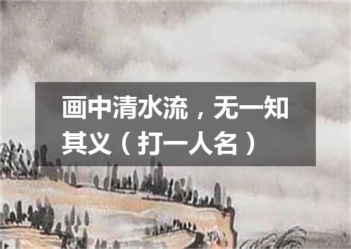 画中清水流，无一知其义（打一人名）