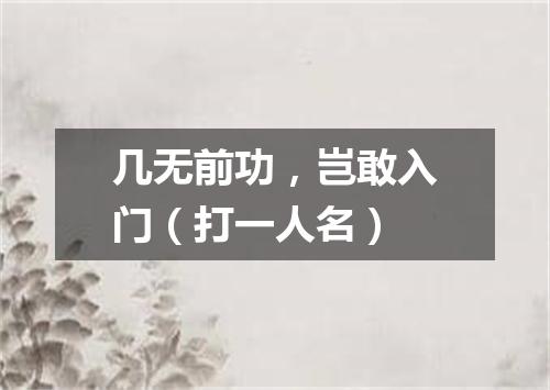 几无前功，岂敢入门（打一人名）