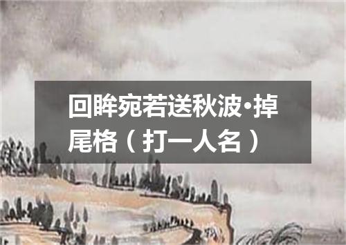 回眸宛若送秋波·掉尾格（打一人名）