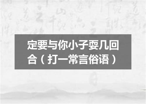 定要与你小子耍几回合（打一常言俗语）