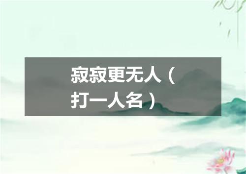 寂寂更无人（打一人名）