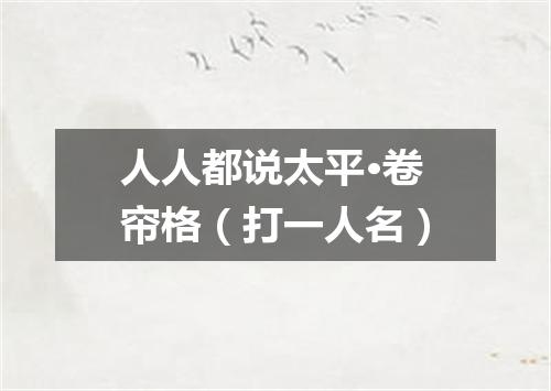 人人都说太平·卷帘格（打一人名）