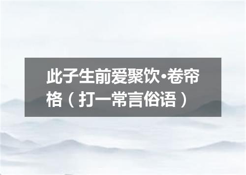 此子生前爱聚饮·卷帘格（打一常言俗语）