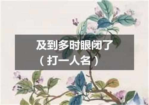 及到多时眼闭了（打一人名）