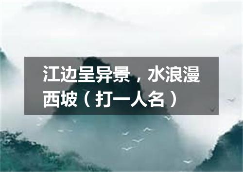 江边呈异景，水浪漫西坡（打一人名）