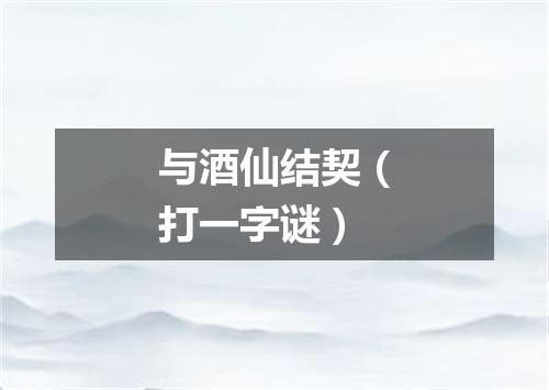 与酒仙结契（打一字谜）