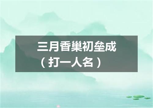 三月香巢初垒成（打一人名）