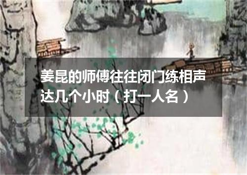 姜昆的师傅往往闭门练相声达几个小时（打一人名）