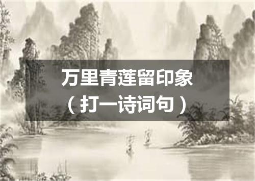 万里青莲留印象（打一诗词句）
