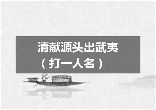 清献源头出武夷（打一人名）
