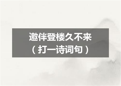 邀伴登楼久不来（打一诗词句）