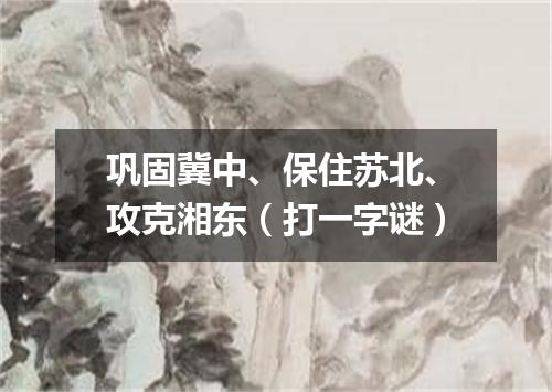 巩固冀中、保住苏北、攻克湘东（打一字谜）