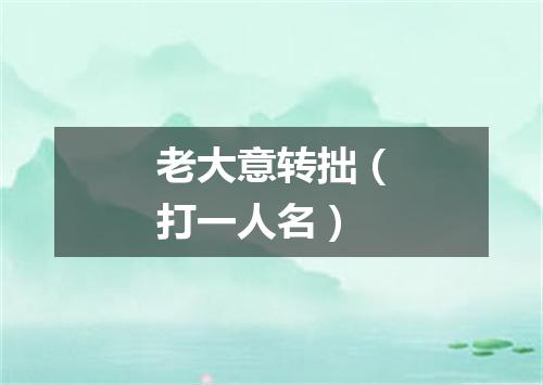 老大意转拙（打一人名）