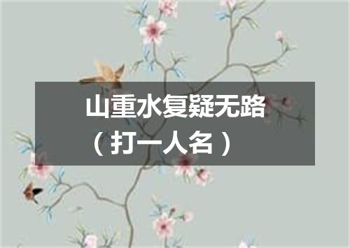 山重水复疑无路（打一人名）