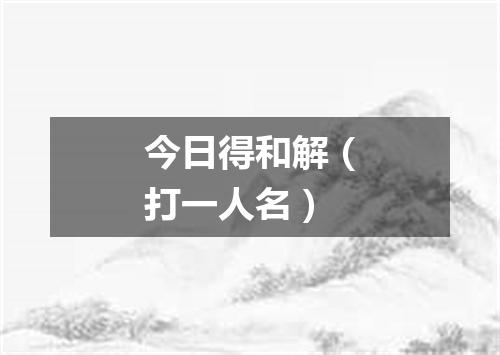 今日得和解（打一人名）