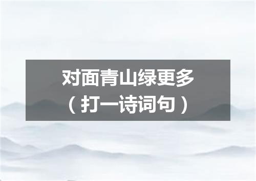 对面青山绿更多（打一诗词句）