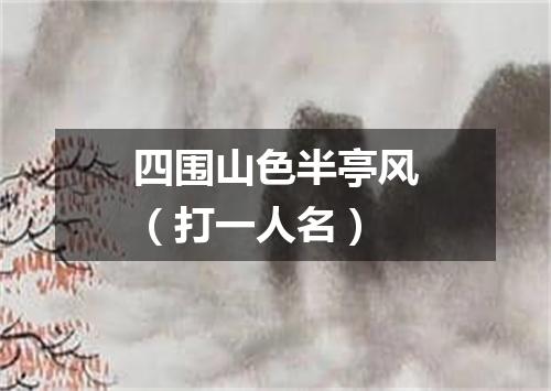 四围山色半亭风（打一人名）