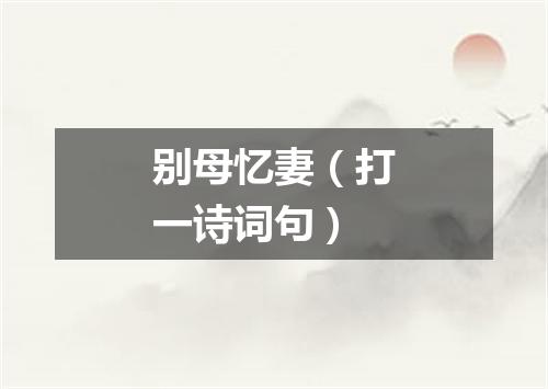 别母忆妻（打一诗词句）