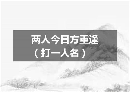 两人今日方重逢（打一人名）