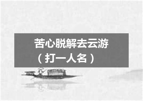 苦心脱解去云游（打一人名）