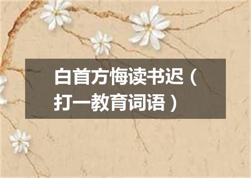 白首方悔读书迟（打一教育词语）