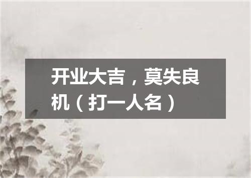 开业大吉，莫失良机（打一人名）