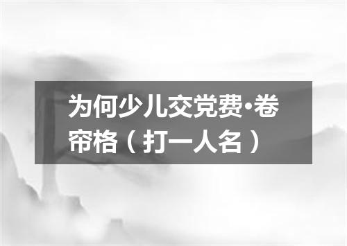 为何少儿交党费·卷帘格（打一人名）