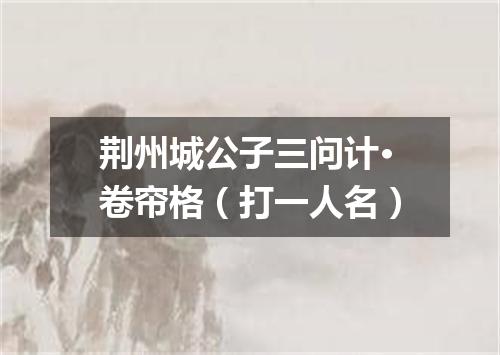 荆州城公子三问计·卷帘格（打一人名）