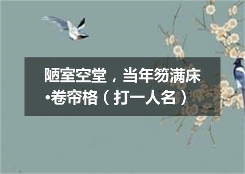 陋室空堂，当年笏满床·卷帘格（打一人名）