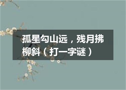 孤星勾山远，残月拂柳斜（打一字谜）