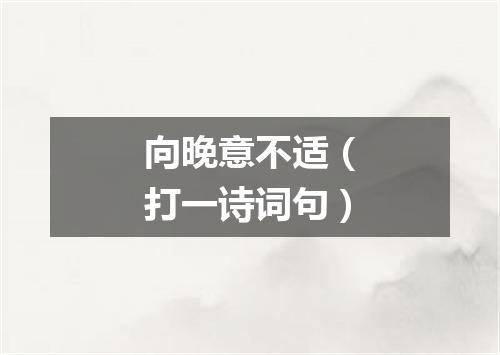 向晚意不适（打一诗词句）