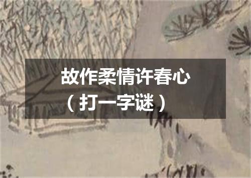 故作柔情许春心（打一字谜）