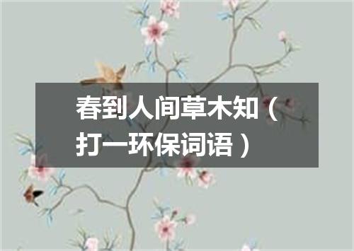 春到人间草木知（打一环保词语）