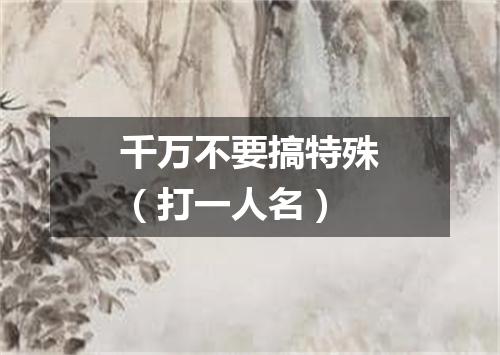 千万不要搞特殊（打一人名）